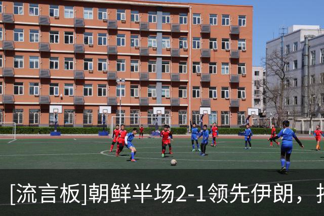 [流言板]朝鲜半场2-1领先伊朗，按照此比分中国队将头名出线